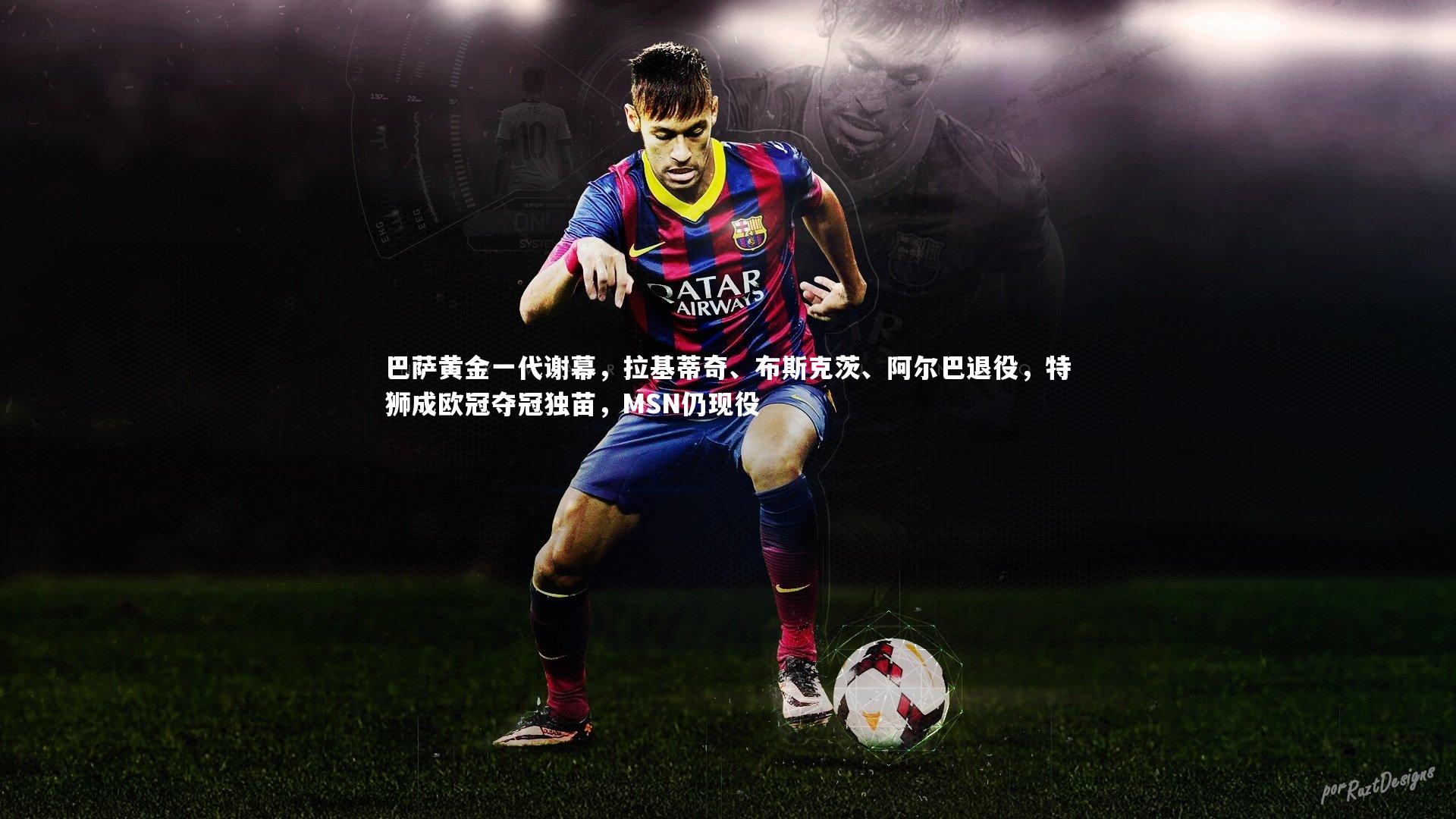 巴萨黄金一代谢幕，拉基蒂奇、布斯克茨、阿尔巴退役，特狮成欧冠夺冠独苗，MSN仍现役