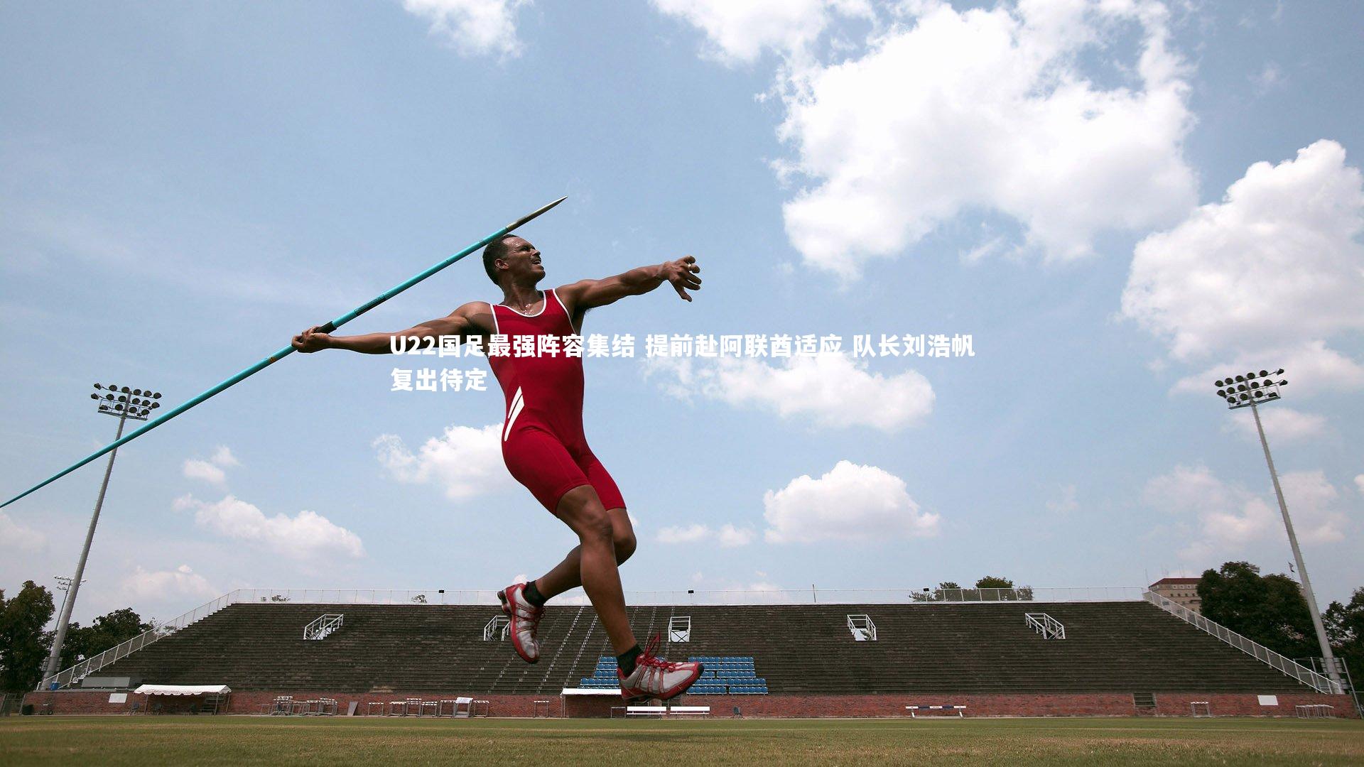 九游会j9官网_U22国足最强阵容集结 提前赴阿联酋适应 队长刘浩帆复出待定