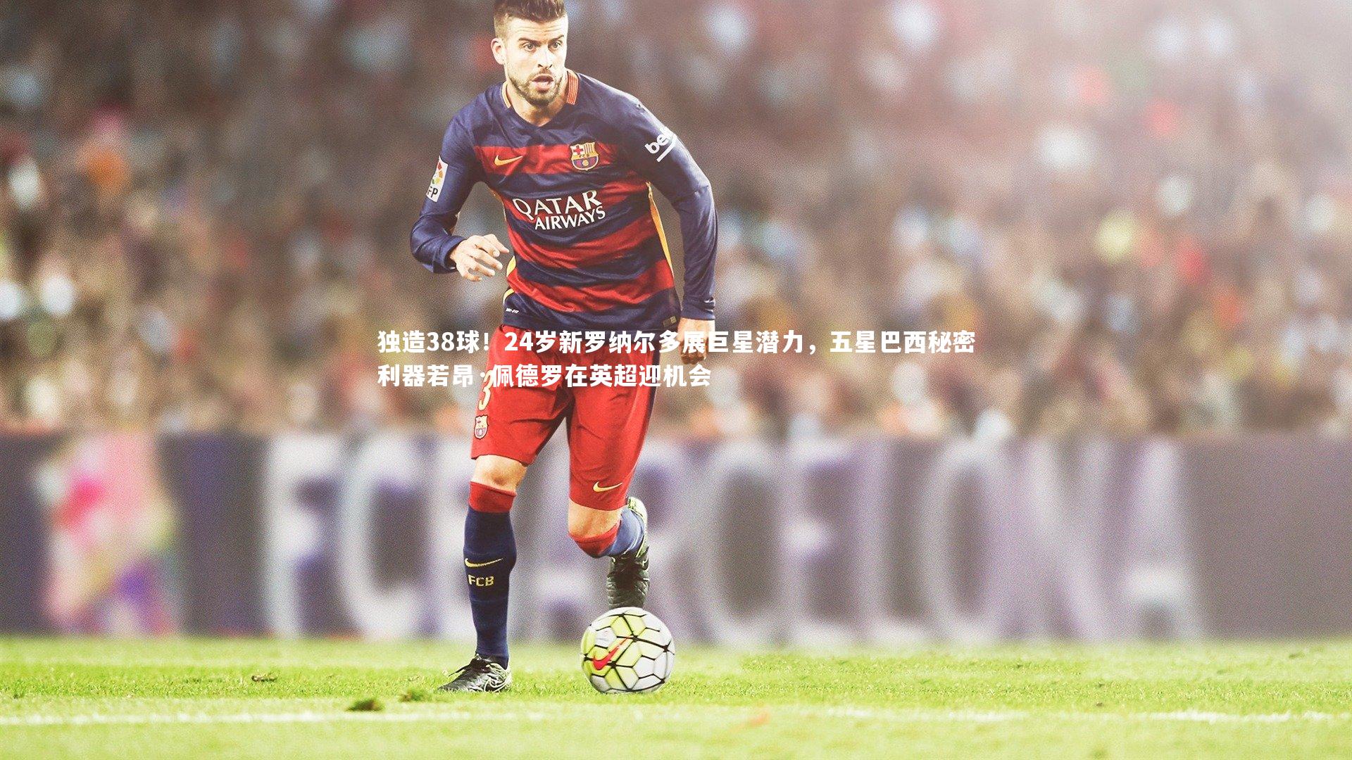 【j9九游会官网登录】独造38球!24岁新罗纳尔多展巨星潜力,五星巴西秘密利器若昂·佩德罗在英超迎机会