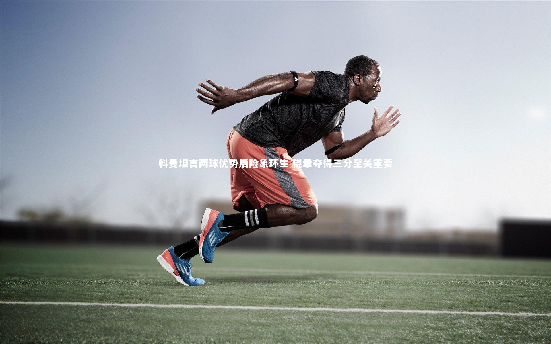 科曼坦言两球优势后险象环生 侥幸夺得三分至关重要