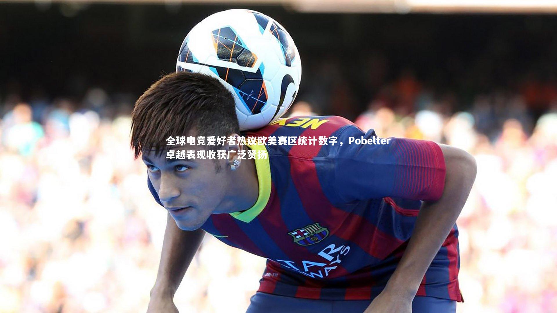 全球电竞爱好者热议欧美赛区统计数字，Pobelter卓越表现收获广泛赞扬