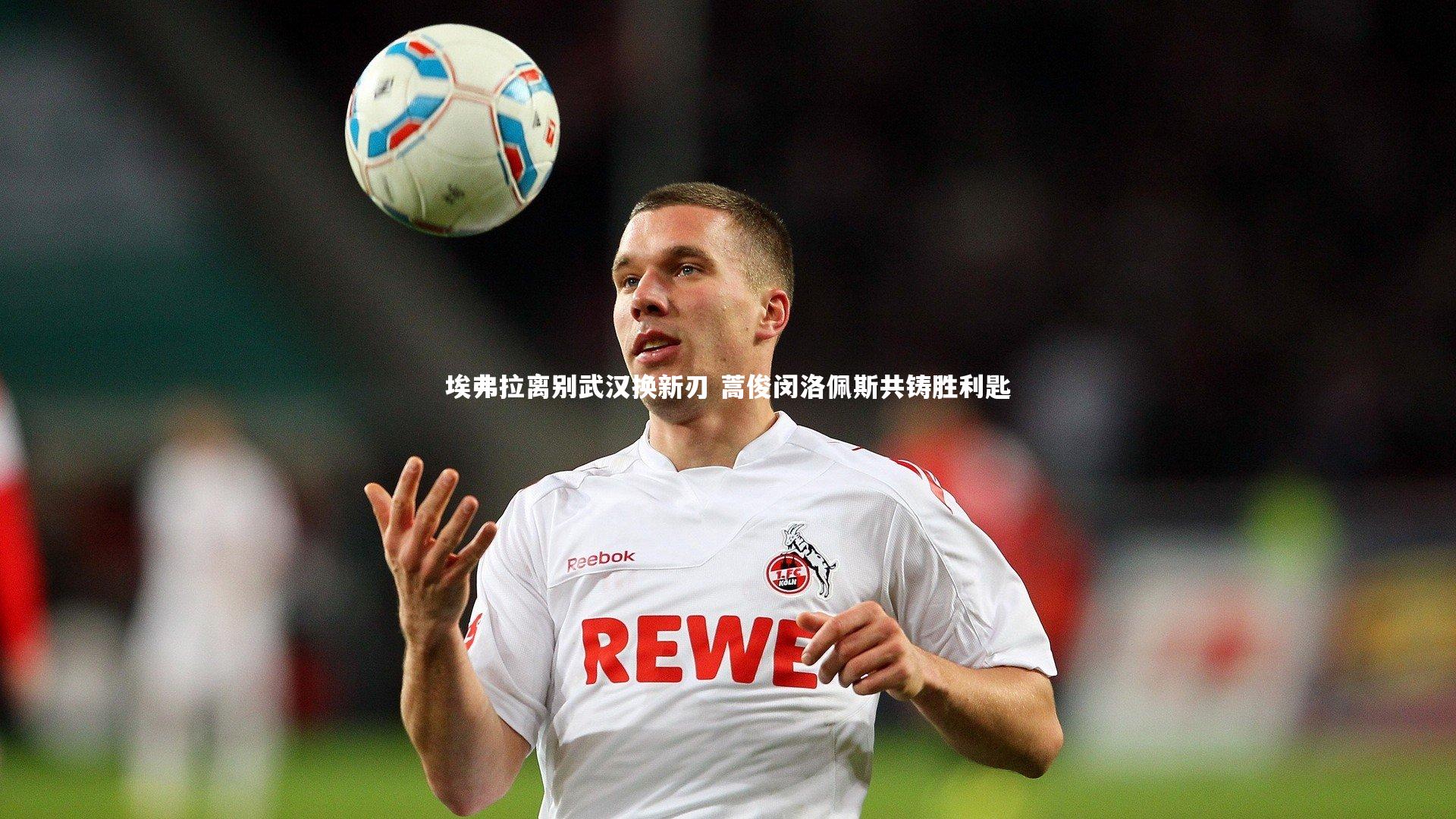 埃弗拉离别武汉换新刃 蒿俊闵洛佩斯共铸胜利匙